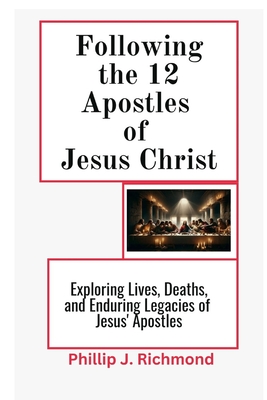 Following the 12 Apostles of Jesus Christ: Exploring the Lives, Deaths, and Enduring Legacy of Jesus' Apostles - Richmond, Phillip J