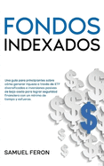 Fondos Indexados: Una gua para principiantes sobre cmo generar riqueza a travs de ETF diversificados e inversiones pasivas de bajo costo para lograr seguridad financiera con un mnimo de tiempo y esfuerzo.