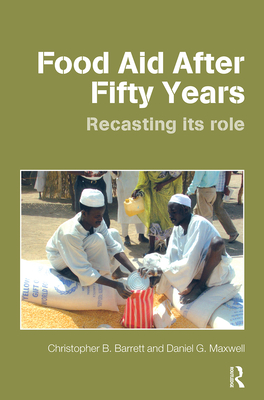 Food Aid After Fifty Years: Recasting its Role - Barrett, Christopher B, and Maxwell, Dan