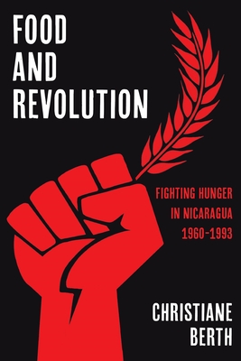 Food and Revolution: Fighting Hunger in Nicaragua, 1960-1993 - Berth, Christiane