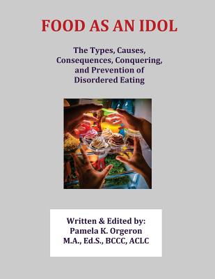 Food as an Idol: The Types, Causes, Consequences, Conquering, and Prevention of Disordered Eating - Orgeron, Pamela K