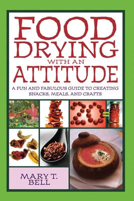 Food Drying with an Attitude: A Fun and Fabulous Guide to Creating Snacks, Meals, and Crafts - Bell, Mary T