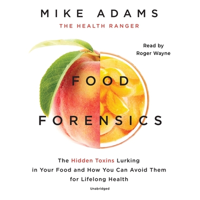 Food Forensics: The Hidden Toxins Lurking in Your Food and How You Can Avoid Them for Lifelong Health - Adams, Mike, and Wayne, Roger (Read by)