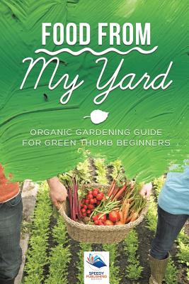 Food from My Yard: Organic Gardening Guide for Green Thumb Beginners - Speedy Publishing Books