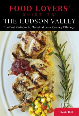 Food Lovers' Guide to the Hudson Valley: The Best Restaurants, Markets & Local Culinary Offerings - Buff, Sheila