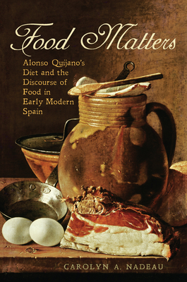 Food Matters: Alonso Quijano's Diet and the Discourse of Food in Early Modern Spain - Nadeau, Carolyn A