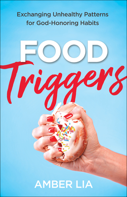 Food Triggers: Exchanging Unhealthy Patterns for God-Honoring Habits - Lia, Amber