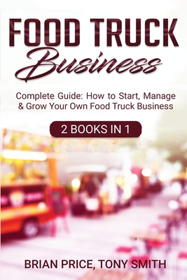 Food Truck Business: Complete Guide: How to Start, Manage & Grow Your Own Food Truck Business - Price, Brian