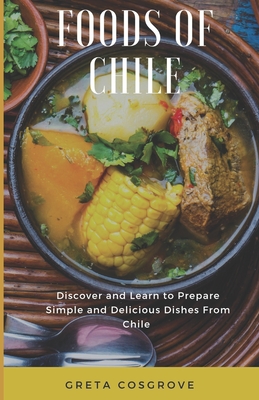 Foods of Chile: Discover and Learn to Prepare Simple and Delicious Dishes from Chile - Cosgrove, Greta