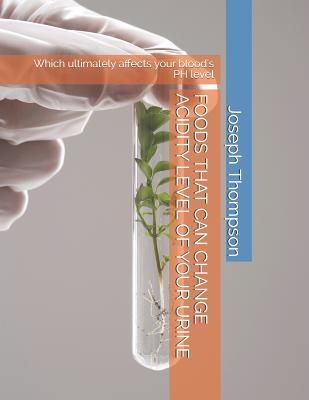 Foods That Can Change Acidity Level of Your Urine: Which Ultimately Affects Your Blood's PH Level - Thompson Jr, Joseph