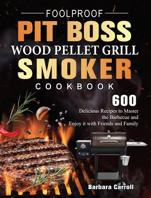 Foolproof Pit Boss Wood Pellet Grill and Smoker Cookbook: 600 Delicious Recipes to Master the Barbecue and Enjoy it with Friends and Family - Carroll, Barbara