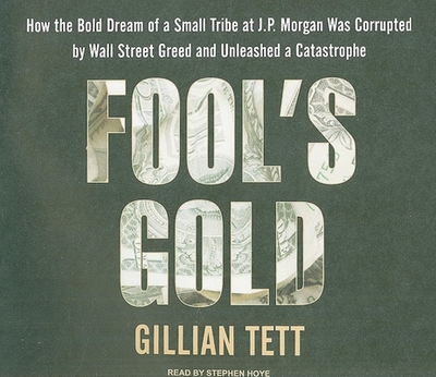 Fool's Gold: How the Bold Dream of a Small Tribe at J.P. Morgan Was Corrupted by Wall Street Greed and Unleashed a Catastrophe - Tett, Gillian, and Hoye, Stephen (Narrator)