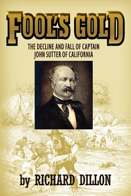 Fool's Gold: The Decline and Fall of Captain John Sutter of California - Dillon, Richard