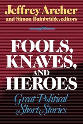 Fools, Knaves and Heroes: Great Political Short Stories - Archer, Jeffrey (Editor), and Bainbridge, Simon (Editor), and Bainbridge, Simon (Introduction by)