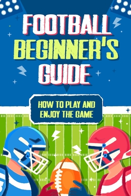 Football Beginner's Guide: How To Play and Enjoy the Game - Ross, Scarlett