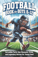 Football Book for Boys 8-12: Incredible Facts, Epic Moments, Trivia, and Legendary Heroes for Young Fans!