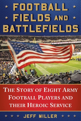 Football Fields and Battlefields: The Story of Eight Army Football Players and Their Heroic Service - Miller, Jeff