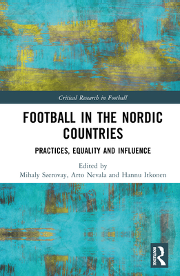 Football in the Nordic Countries: Practices, Equality and Influence - Szerovay, Mihaly (Editor), and Nevala, Arto (Editor), and Itkonen, Hannu (Editor)