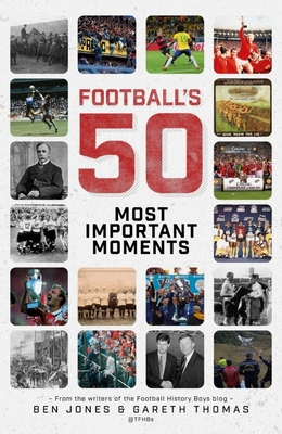 Football's Fifty Most Important Moments: From the Writers of the Football History Boys Blog - Jones, Ben, and Thomas, Gareth