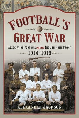 Football's Great War: Association Football on the English Home Front, 1914 1918 - Jackson, Alexander