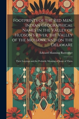 Footprints of the Red Men. Indian Geographical Names in the Valley of Hudson's River, the Valley of the Mohawk, and on the Delaware: Their Location and the Probable Meaning of Some of Them - Ruttenber, Edward Manning 1825-1907