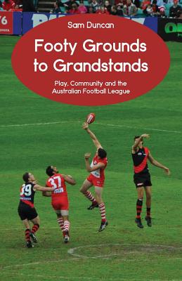 Footy Grounds to Grandstands: Play, Community and the Australian Football League - Duncan, Sam
