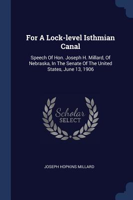 For A Lock-level Isthmian Canal: Speech Of Hon. Joseph H. Millard, Of Nebraska, In The Senate Of The United States, June 13, 1906 - Millard, Joseph Hopkins