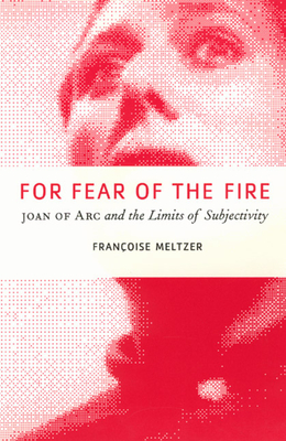 For Fear of the Fire: Joan of Arc and the Limits of Subjectivity - Meltzer, Franoise