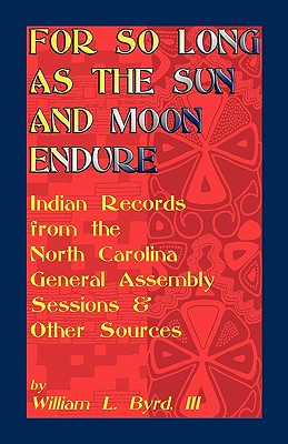 For So Long as the Sun and Moon Endure: Indian Records from the North Carolina General Assembly Sessions & Other Sources - Byrd, William L, III