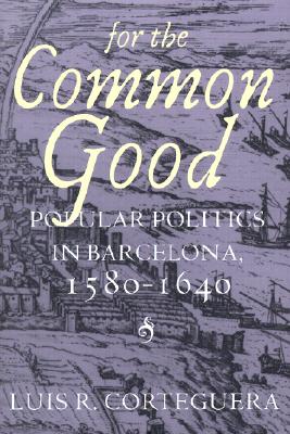 For the Common Good: Popular Politics in Barcelona, 1580-1640 - Corteguera, Luis R