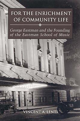 For the Enrichment of Community Life: George Eastman and the Founding of the Eastman School of Music - Lenti, Vincent