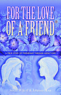 For The Love Of A Friend: A True Story of Friendship Through Addictions