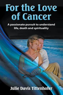 For the Love of Cancer: A Passionate Pursuit to Understand Life, Death, and Spirituality - Tittenhofer, Julie Davis