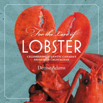 For the Love of Lobster: Celebrating Atlantic Canada's Favourite Crustacean - Adams, Denise