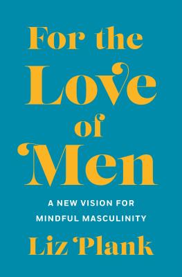 For the Love of Men: From Toxic to a More Mindful Masculinity - Plank, Liz