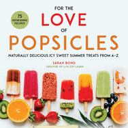 For the Love of Popsicles: Naturally Delicious Icy Sweet Summer Treats from A-Z
