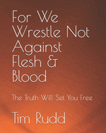 For We Wrestle Not Against Flesh & Blood: The Truth Will Set You Free