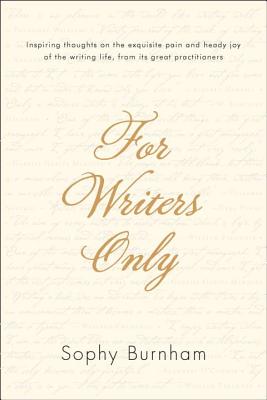 For Writers Only: Inspiring Thoughts on the Exquisite Pain and Heady Joy of the Writing Life from Its Great Practitioners - Burnham, Sophy