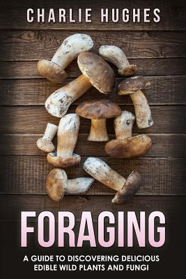 Foraging: A Guide to Discovering Delicious Edible Wild Plants and Fungi - Hughes, Charlie