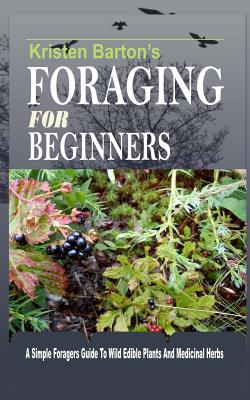 Foraging For Beginners: A Simple Foragers Guide To Wild Edible Plants And Medicinal Herbs - Barton, Kristen