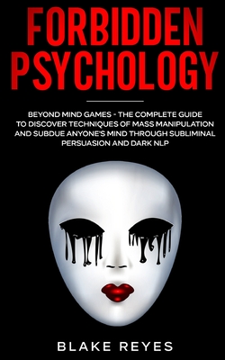 Forbidden Psychology: Beyond Mind Games - The Complete Guide to Discover Techniques of Mass Manipulation and Subdue Anyone's Mind through Subliminal Persuasion and Dark NLP - Reyes, Blake