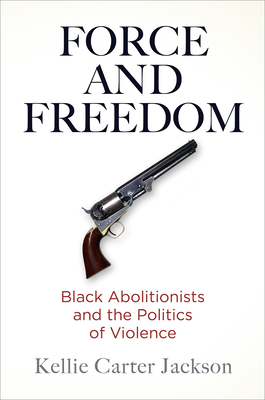 Force and Freedom: Black Abolitionists and the Politics of Violence - Jackson, Kellie Carter