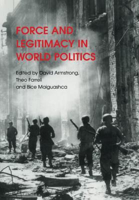 Force and Legitimacy in World Politics - Armstrong, David (Editor), and Farrell, Theo (Editor), and Maiguashca, Bice (Editor)