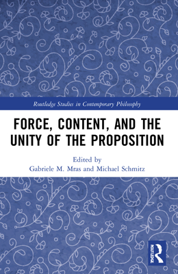 Force, Content and the Unity of the Proposition - Mras, Gabriele M (Editor), and Schmitz, Michael (Editor)