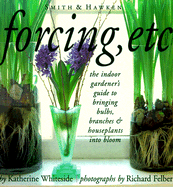Forcing, Etc: The Indoor Gardener's Guide to Bringing Bulbs, Branches & Houseplants Into Bloom