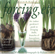 Forcing, Etc.: The Indoor Gardener's Guide to Bringing Bulbs, Branches, & Houseplants Into Bloom
