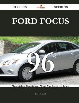 Ford Focus 96 Success Secrets - 96 Most Asked Questions on Ford Focus - What You Need to Know - Frederick, Joan