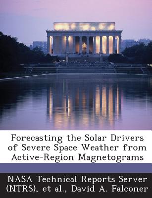 Forecasting the Solar Drivers of Severe Space Weather from Active-Region Magnetograms - Nasa Technical Reports Server (Ntrs) (Creator), and Et Al (Creator), and Falconer, David a