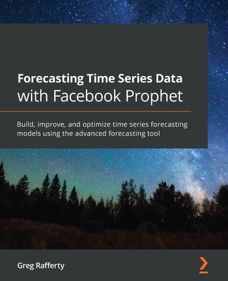 Forecasting Time Series Data with Facebook Prophet: Build, improve, and optimize time series forecasting models using the advanced forecasting tool - Rafferty, Greg