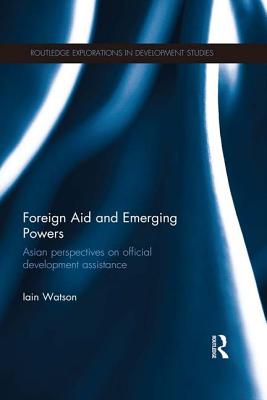 Foreign Aid and Emerging Powers: Asian Perspectives on Official Development Assistance - Watson, Iain